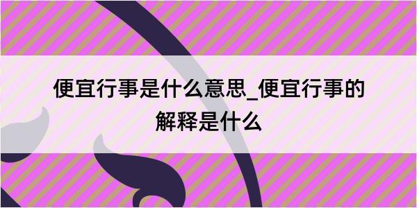 便宜行事是什么意思_便宜行事的解释是什么