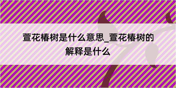 萱花椿树是什么意思_萱花椿树的解释是什么