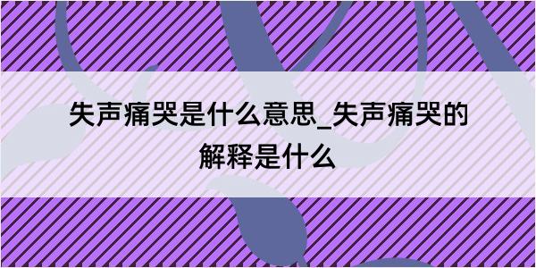 失声痛哭是什么意思_失声痛哭的解释是什么