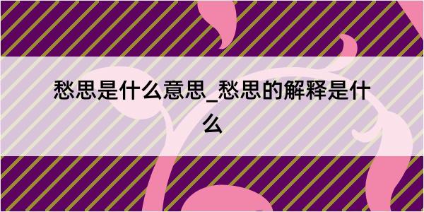 愁思是什么意思_愁思的解释是什么