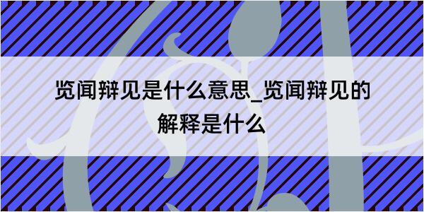 览闻辩见是什么意思_览闻辩见的解释是什么