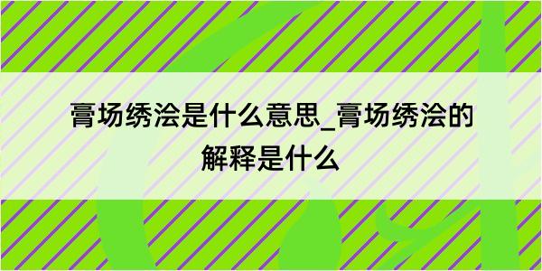 膏场绣浍是什么意思_膏场绣浍的解释是什么