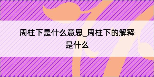 周柱下是什么意思_周柱下的解释是什么