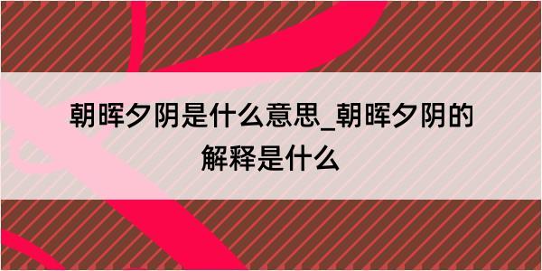 朝晖夕阴是什么意思_朝晖夕阴的解释是什么