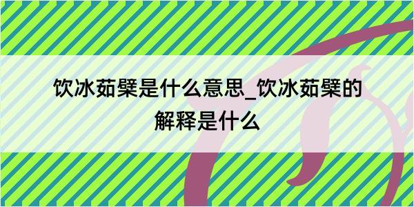 饮冰茹檗是什么意思_饮冰茹檗的解释是什么