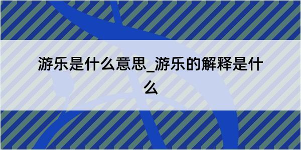 游乐是什么意思_游乐的解释是什么