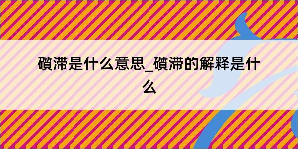 礩滞是什么意思_礩滞的解释是什么