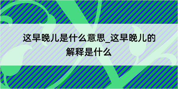 这早晚儿是什么意思_这早晚儿的解释是什么