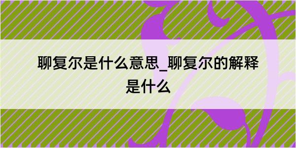 聊复尔是什么意思_聊复尔的解释是什么