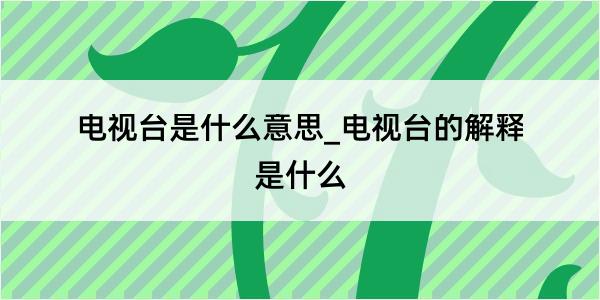 电视台是什么意思_电视台的解释是什么