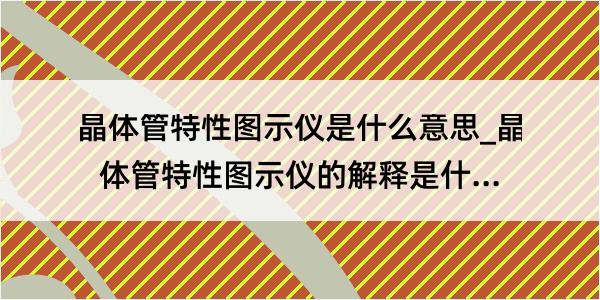 晶体管特性图示仪是什么意思_晶体管特性图示仪的解释是什么