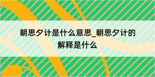 朝思夕计是什么意思_朝思夕计的解释是什么