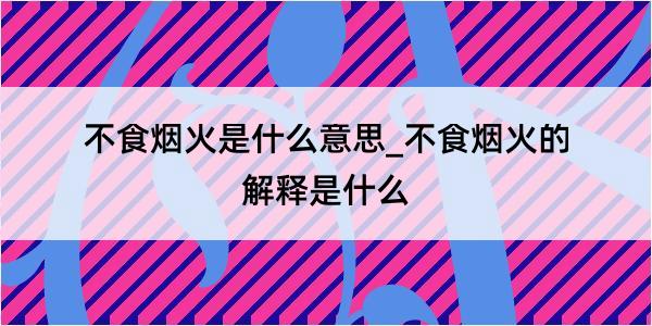 不食烟火是什么意思_不食烟火的解释是什么