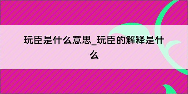 玩臣是什么意思_玩臣的解释是什么