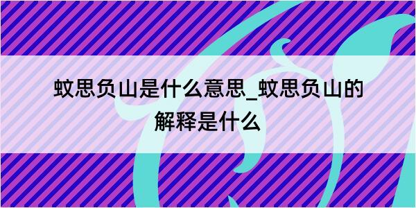 蚊思负山是什么意思_蚊思负山的解释是什么