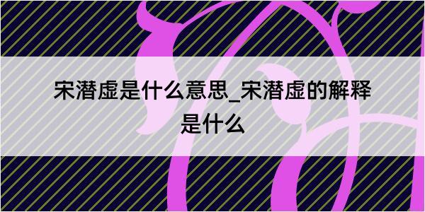 宋潜虚是什么意思_宋潜虚的解释是什么