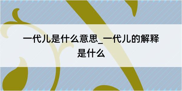 一代儿是什么意思_一代儿的解释是什么