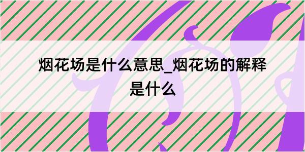 烟花场是什么意思_烟花场的解释是什么