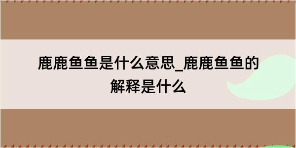 鹿鹿鱼鱼是什么意思_鹿鹿鱼鱼的解释是什么