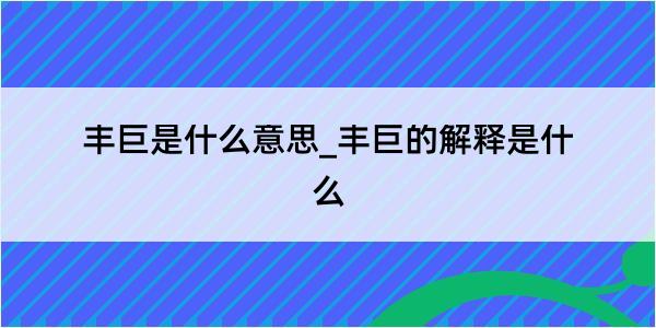 丰巨是什么意思_丰巨的解释是什么