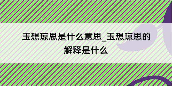 玉想琼思是什么意思_玉想琼思的解释是什么