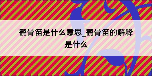 鹤骨笛是什么意思_鹤骨笛的解释是什么