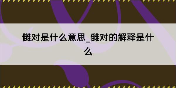 雠对是什么意思_雠对的解释是什么