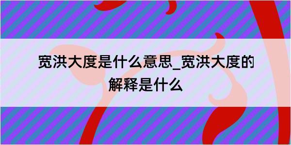 宽洪大度是什么意思_宽洪大度的解释是什么