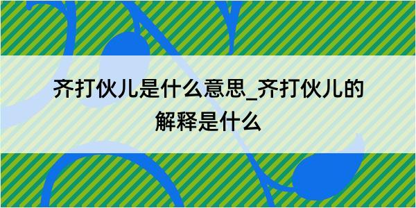 齐打伙儿是什么意思_齐打伙儿的解释是什么