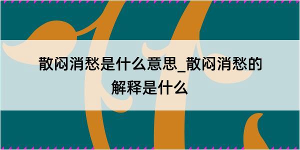 散闷消愁是什么意思_散闷消愁的解释是什么