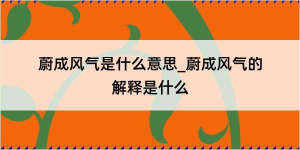 蔚成风气是什么意思_蔚成风气的解释是什么