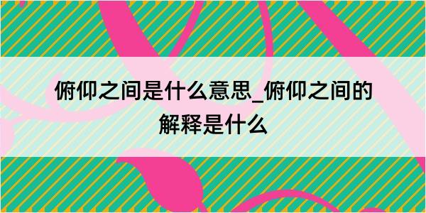 俯仰之间是什么意思_俯仰之间的解释是什么