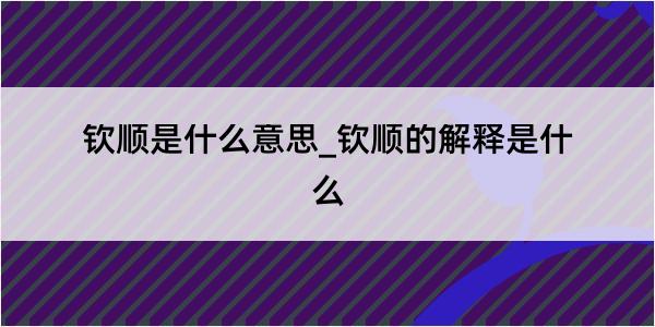 钦顺是什么意思_钦顺的解释是什么