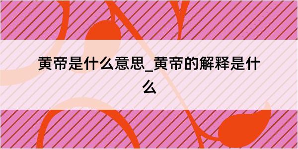 黄帝是什么意思_黄帝的解释是什么