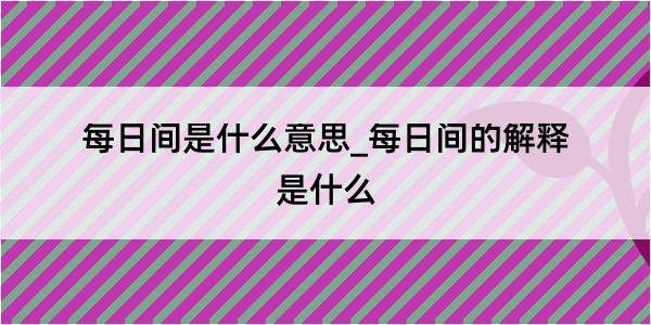 每日间是什么意思_每日间的解释是什么