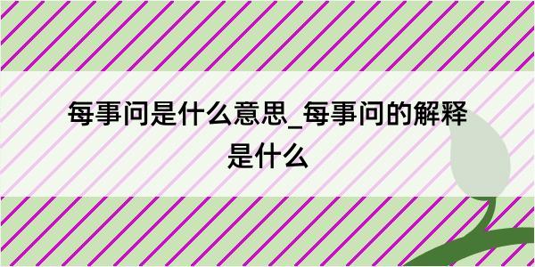 每事问是什么意思_每事问的解释是什么