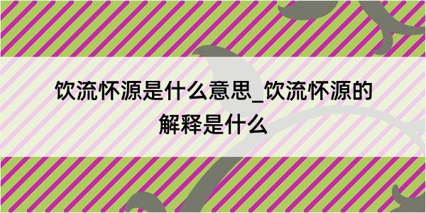 饮流怀源是什么意思_饮流怀源的解释是什么