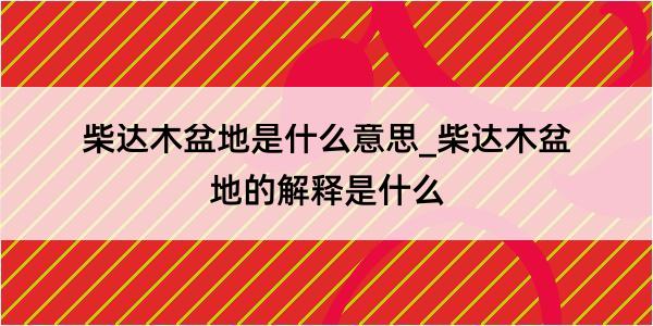 柴达木盆地是什么意思_柴达木盆地的解释是什么