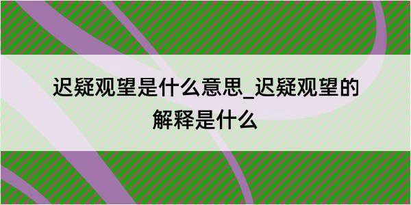 迟疑观望是什么意思_迟疑观望的解释是什么