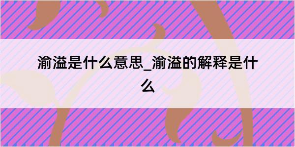 渝溢是什么意思_渝溢的解释是什么