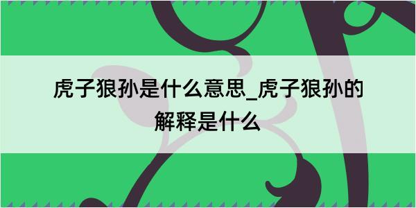 虎子狼孙是什么意思_虎子狼孙的解释是什么