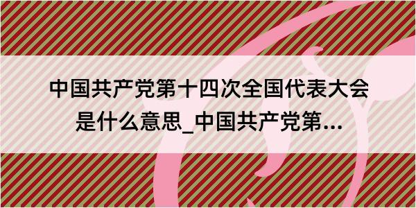 中国共产党第十四次全国代表大会是什么意思_中国共产党第十四次全国代表大会的解释是什么