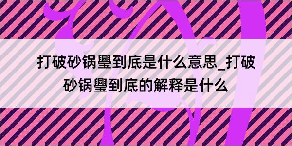 打破砂锅璺到底是什么意思_打破砂锅璺到底的解释是什么