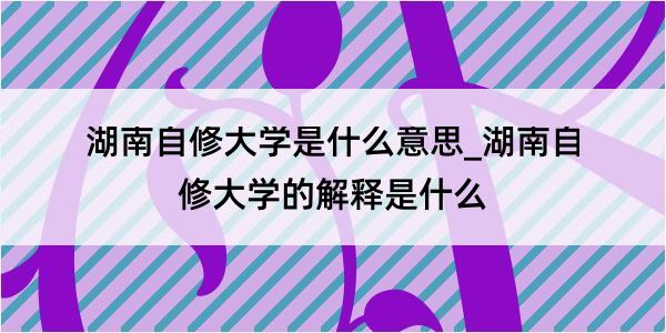 湖南自修大学是什么意思_湖南自修大学的解释是什么