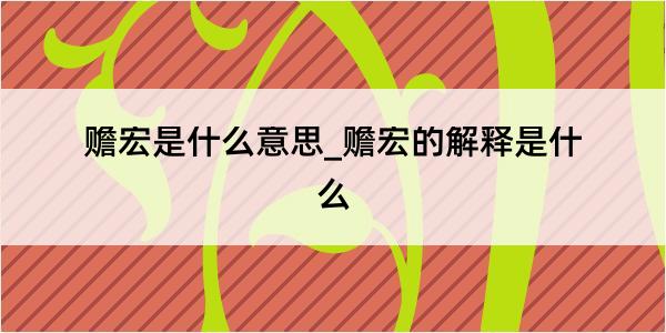 赡宏是什么意思_赡宏的解释是什么