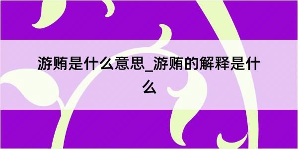 游贿是什么意思_游贿的解释是什么