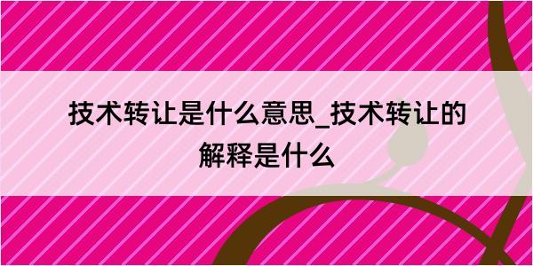 技术转让是什么意思_技术转让的解释是什么