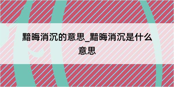 黯晦消沉的意思_黯晦消沉是什么意思