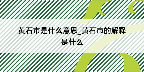 黄石市是什么意思_黄石市的解释是什么