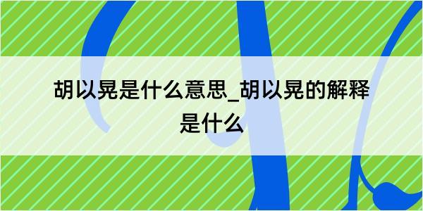 胡以晃是什么意思_胡以晃的解释是什么